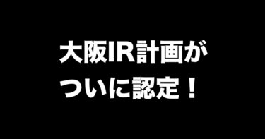 ついに！政府が大阪IR計画を全国初認定。